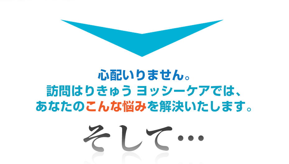 心配いりません。訪問はりきゅうヨッシーケアでは、あなたのこんな悩みを解決いたします。そして・・・
