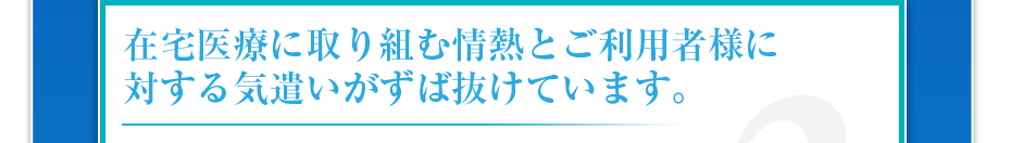 在宅医療に取り組む情熱と患者さんに対する気遣いがずば抜けています。