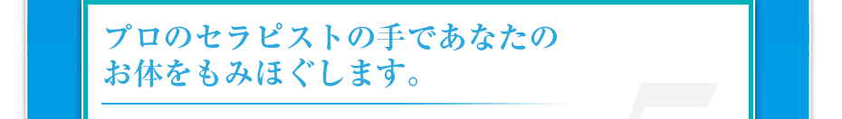 プロのセラピストの手であなたのお体をもみほぐします。