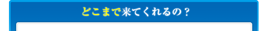 どこまで来てくれるの?