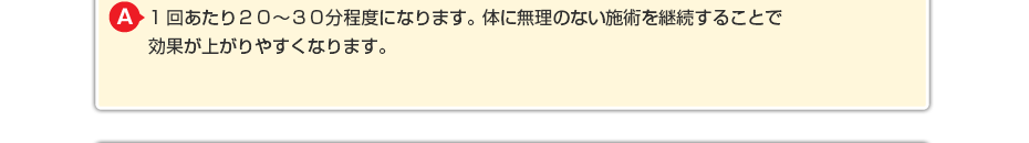 1回あたり20~30分程度になります。体に無理のないマッサージを継続することで効果が上がりやすくなります。